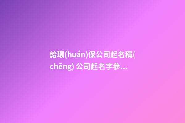 給環(huán)保公司起名稱(chēng) 公司起名字參考-第1張-公司起名-玄機(jī)派